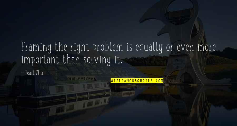 Munter Hitch Quotes By Pearl Zhu: Framing the right problem is equally or even