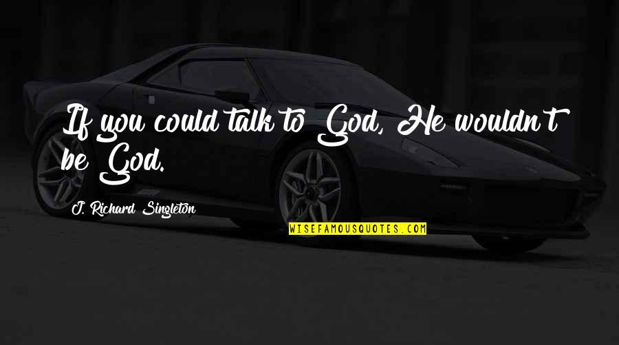 Muntii Nostri Quotes By J. Richard Singleton: If you could talk to God, He wouldn't Muntii Nostri Quotes By J. Richard Singleton: If you could talk to God, He wouldn't