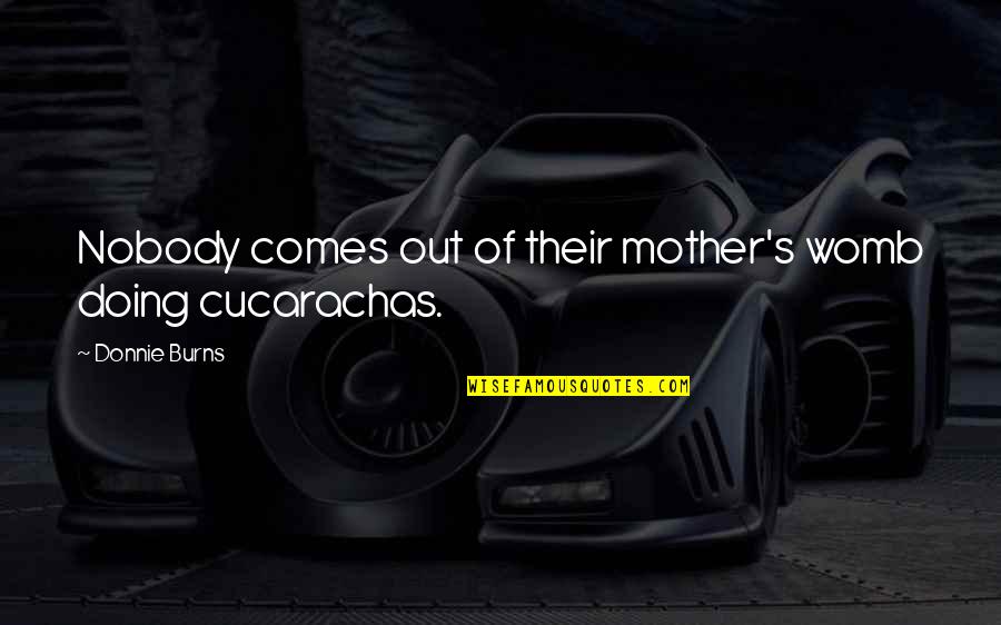 Munzer Bodybuilder Quotes By Donnie Burns: Nobody comes out of their mother's womb doing Munzer Bodybuilder Quotes By Donnie Burns: Nobody comes out of their mother's womb doing