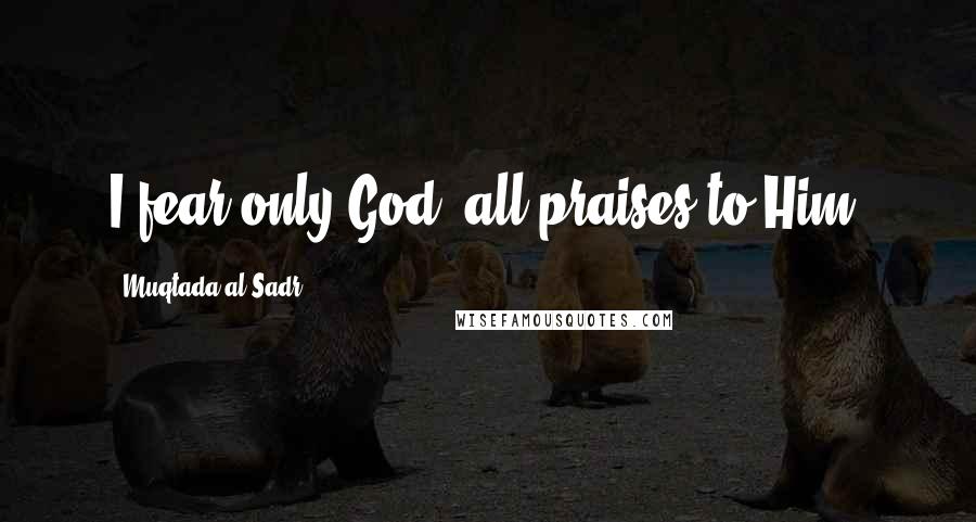 Muqtada Al Sadr quotes: I fear only God, all praises to Him.