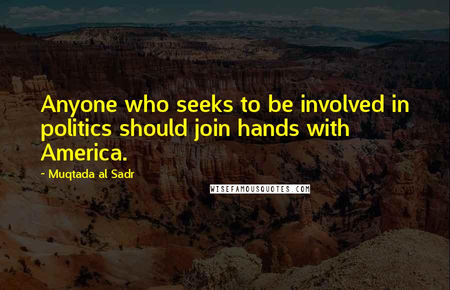 Muqtada Al Sadr quotes: Anyone who seeks to be involved in politics should join hands with America.