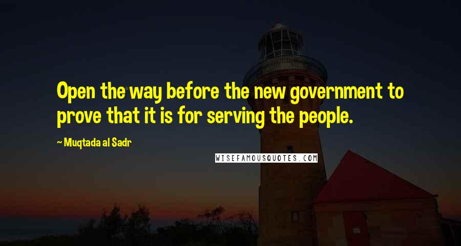 Muqtada Al Sadr quotes: Open the way before the new government to prove that it is for serving the people.