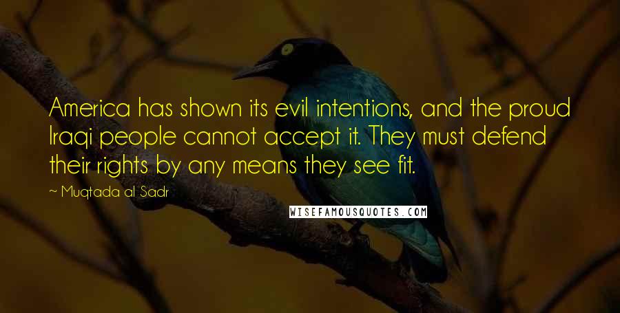 Muqtada Al Sadr quotes: America has shown its evil intentions, and the proud Iraqi people cannot accept it. They must defend their rights by any means they see fit.