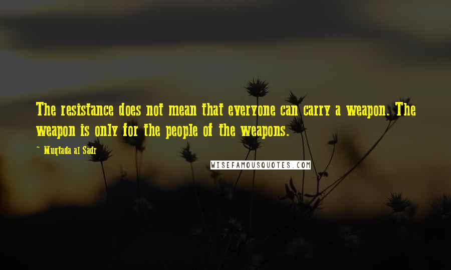 Muqtada Al Sadr quotes: The resistance does not mean that everyone can carry a weapon. The weapon is only for the people of the weapons.