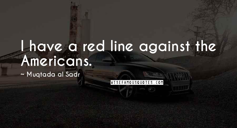 Muqtada Al Sadr quotes: I have a red line against the Americans.