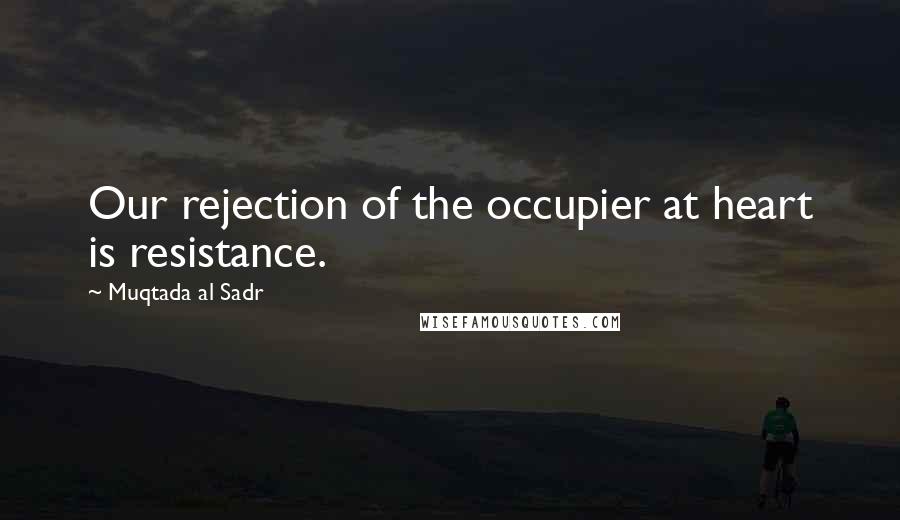 Muqtada Al Sadr quotes: Our rejection of the occupier at heart is resistance.