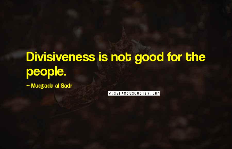 Muqtada Al Sadr quotes: Divisiveness is not good for the people.