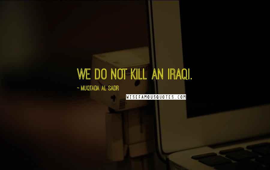 Muqtada Al Sadr quotes: We do not kill an Iraqi.