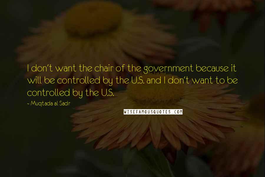 Muqtada Al Sadr quotes: I don't want the chair of the government because it will be controlled by the U.S. and I don't want to be controlled by the U.S.