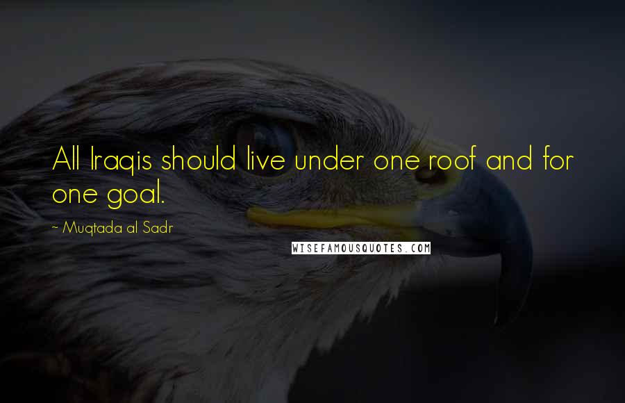 Muqtada Al Sadr quotes: All Iraqis should live under one roof and for one goal.