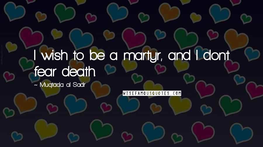 Muqtada Al Sadr quotes: I wish to be a martyr, and I don't fear death.