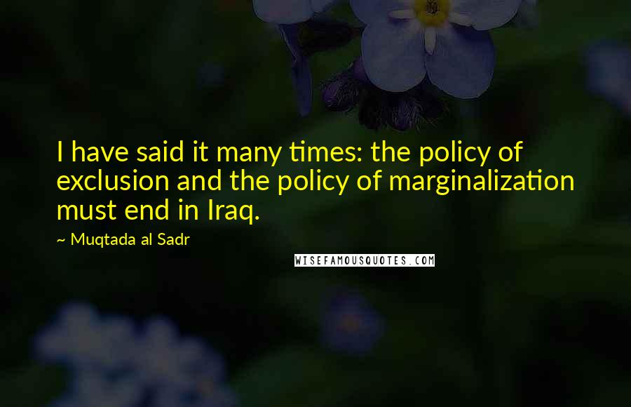 Muqtada Al Sadr quotes: I have said it many times: the policy of exclusion and the policy of marginalization must end in Iraq. Muqtada Al Sadr quotes: I have said it many times: the policy of exclusion and the policy of marginalization must end in Iraq.