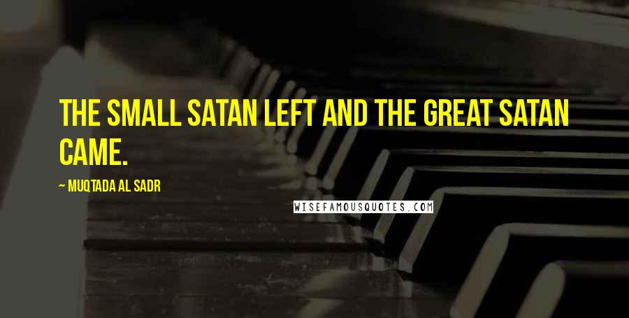 Muqtada Al Sadr quotes: The small Satan left and the great Satan came.