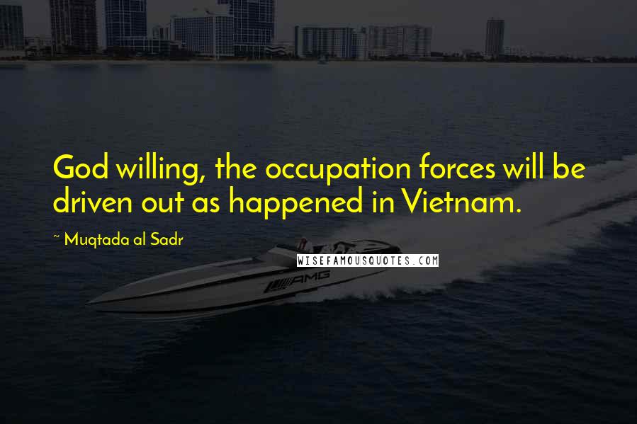 Muqtada Al Sadr quotes: God willing, the occupation forces will be driven out as happened in Vietnam.