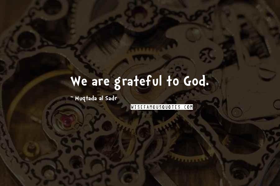 Muqtada Al Sadr quotes: We are grateful to God.