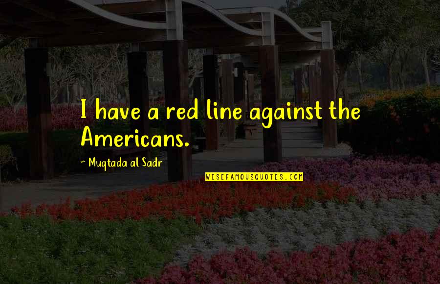 Muqtada's Quotes By Muqtada Al Sadr: I have a red line against the Americans.