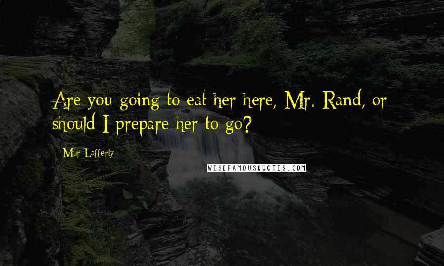 Mur Lafferty quotes: Are you going to eat her here, Mr. Rand, or should I prepare her to go?
