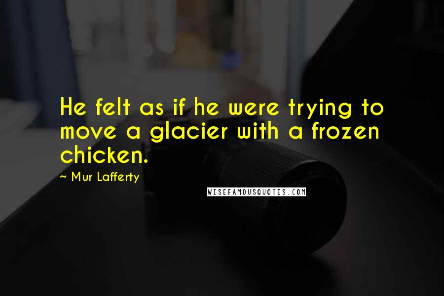 Mur Lafferty quotes: He felt as if he were trying to move a glacier with a frozen chicken.