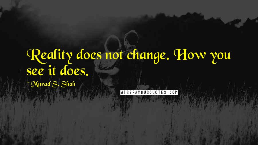 Murad S. Shah quotes: Reality does not change. How you see it does.