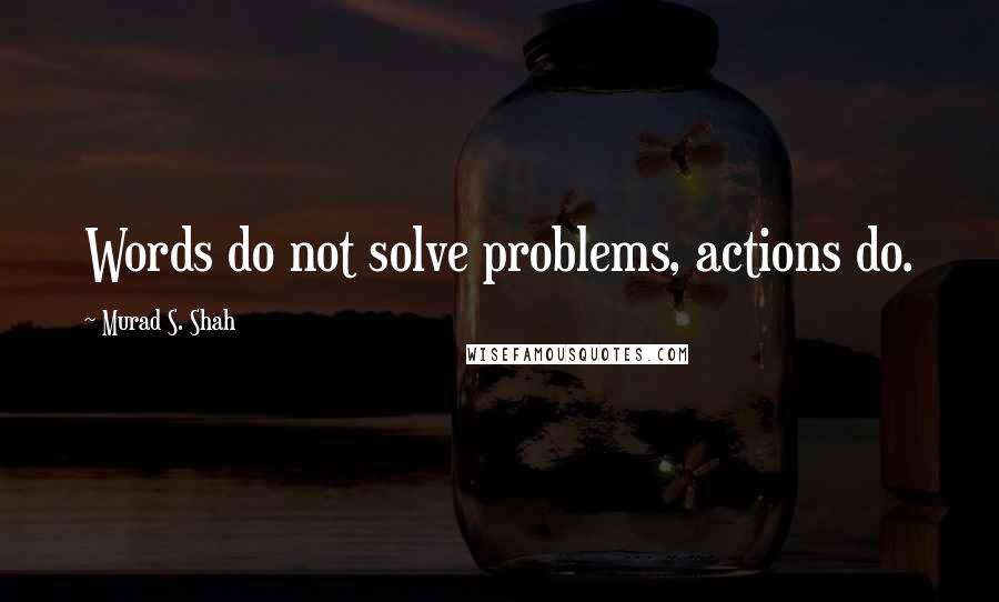 Murad S. Shah quotes: Words do not solve problems, actions do.