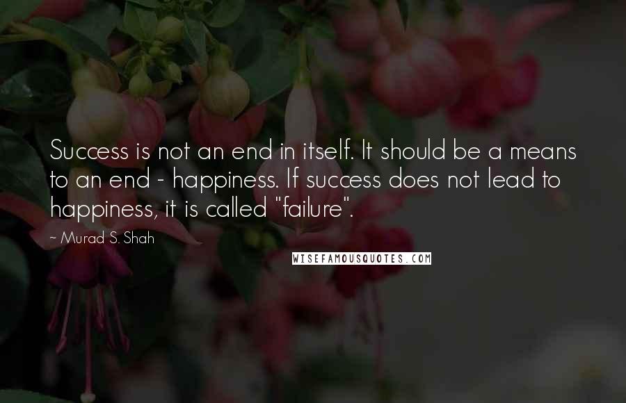 Murad S. Shah quotes: Success is not an end in itself. It should be a means to an end - happiness. If success does not lead to happiness, it is called "failure".