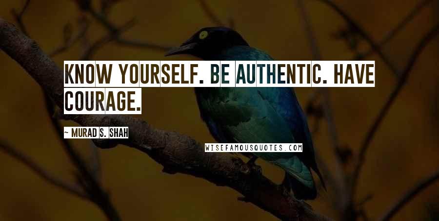 Murad S. Shah quotes: Know yourself. Be authentic. Have courage.