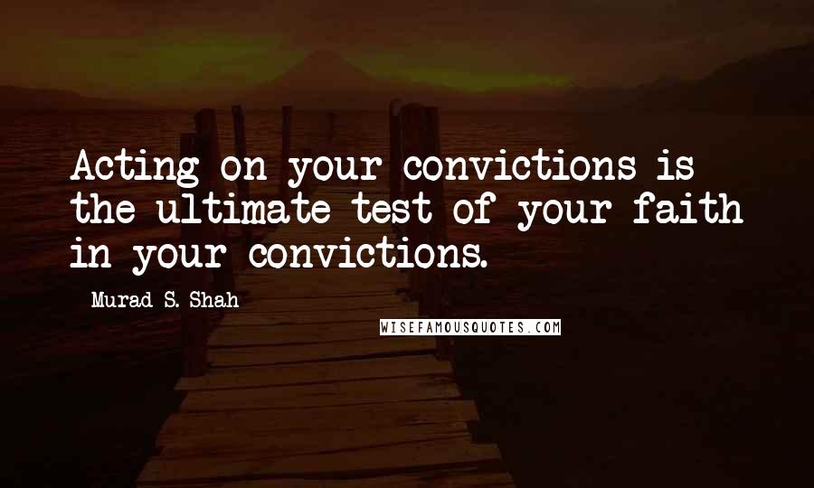 Murad S. Shah quotes: Acting on your convictions is the ultimate test of your faith in your convictions.