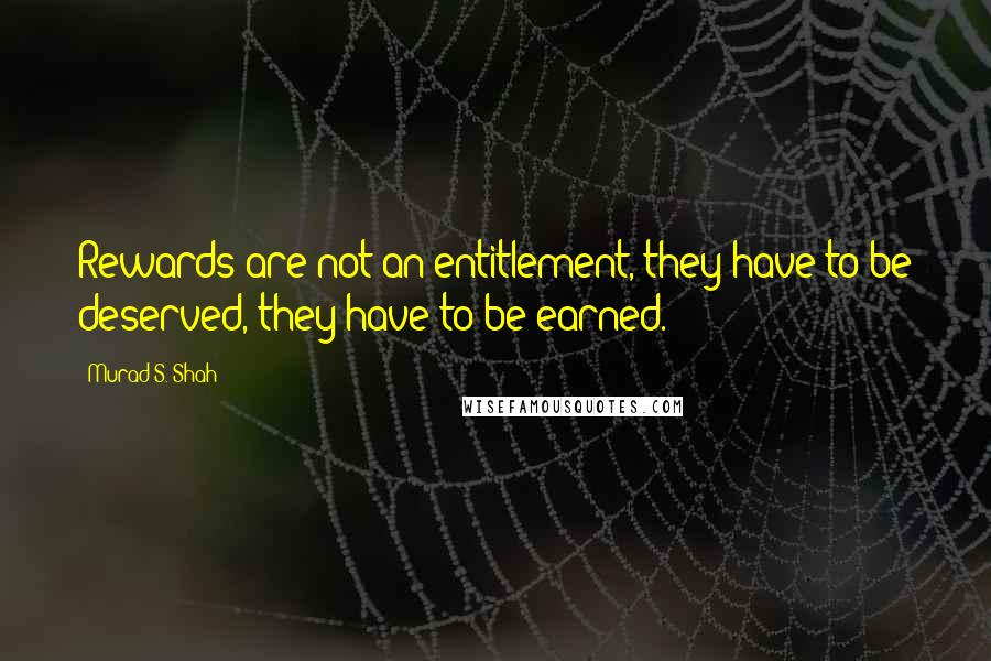 Murad S. Shah quotes: Rewards are not an entitlement, they have to be deserved, they have to be earned.