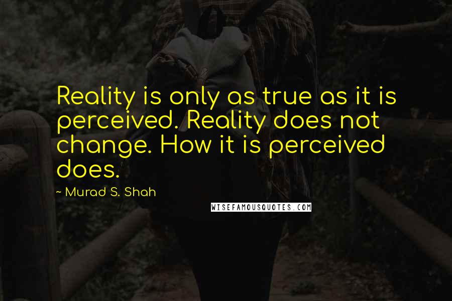 Murad S. Shah quotes: Reality is only as true as it is perceived. Reality does not change. How it is perceived does.