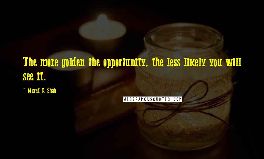 Murad S. Shah quotes: The more golden the opportunity, the less likely you will see it.