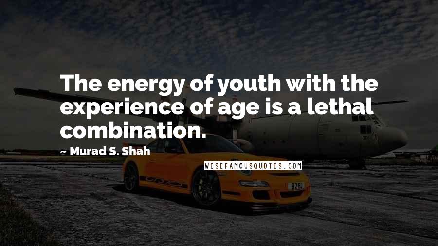 Murad S. Shah quotes: The energy of youth with the experience of age is a lethal combination.