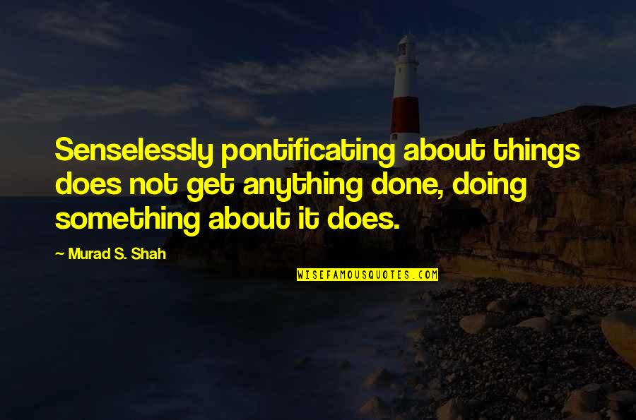 Murad Shah Quotes By Murad S. Shah: Senselessly pontificating about things does not get anything