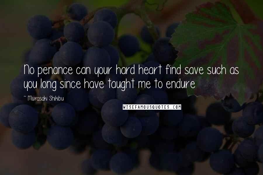 Murasaki Shikibu quotes: No penance can your hard heart find save such as you long since have taught me to endure