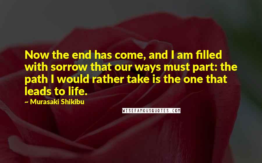 Murasaki Shikibu quotes: Now the end has come, and I am filled with sorrow that our ways must part: the path I would rather take is the one that leads to life.