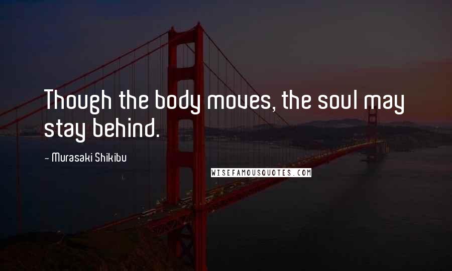 Murasaki Shikibu quotes: Though the body moves, the soul may stay behind.