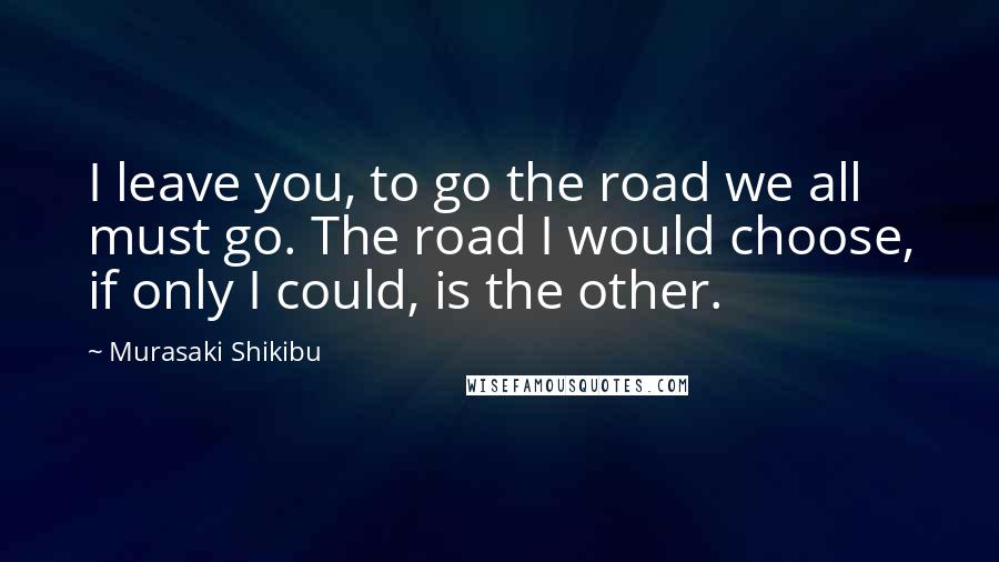 Murasaki Shikibu quotes: I leave you, to go the road we all must go. The road I would choose, if only I could, is the other.