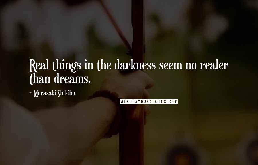 Murasaki Shikibu quotes: Real things in the darkness seem no realer than dreams.