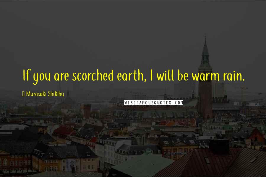 Murasaki Shikibu quotes: If you are scorched earth, I will be warm rain.