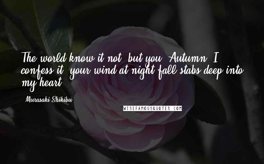 Murasaki Shikibu quotes: The world know it not; but you, Autumn, I confess it: your wind at night-fall stabs deep into my heart