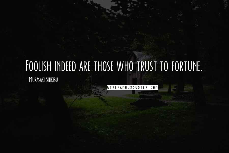 Murasaki Shikibu quotes: Foolish indeed are those who trust to fortune.