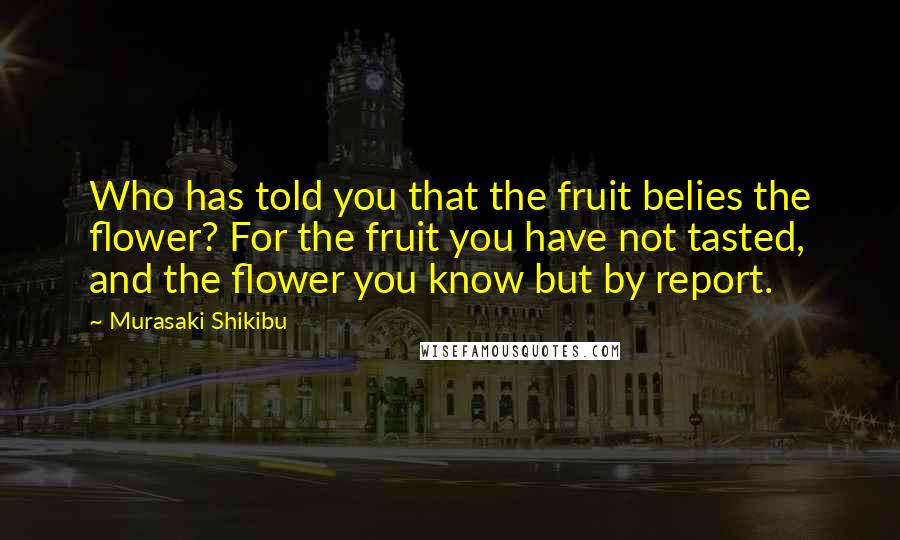 Murasaki Shikibu quotes: Who has told you that the fruit belies the flower? For the fruit you have not tasted, and the flower you know but by report.