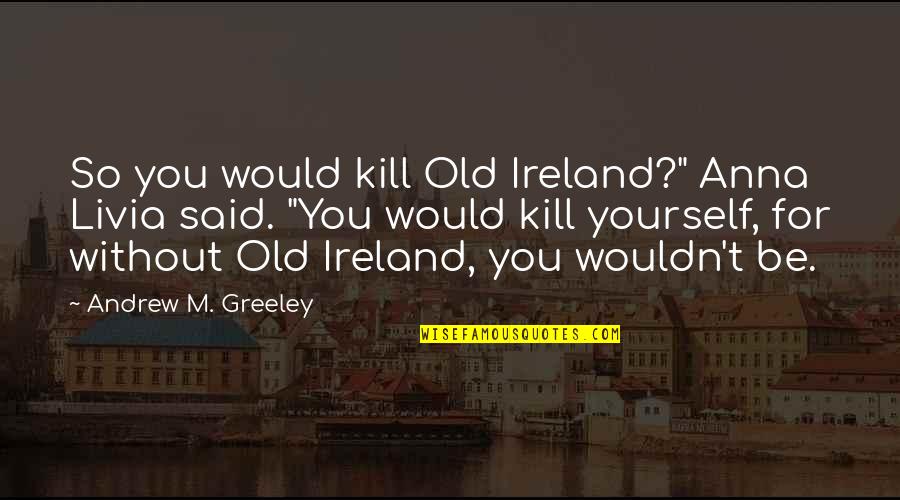 Murasaki Shion Quotes By Andrew M. Greeley: So you would kill Old Ireland?" Anna Livia