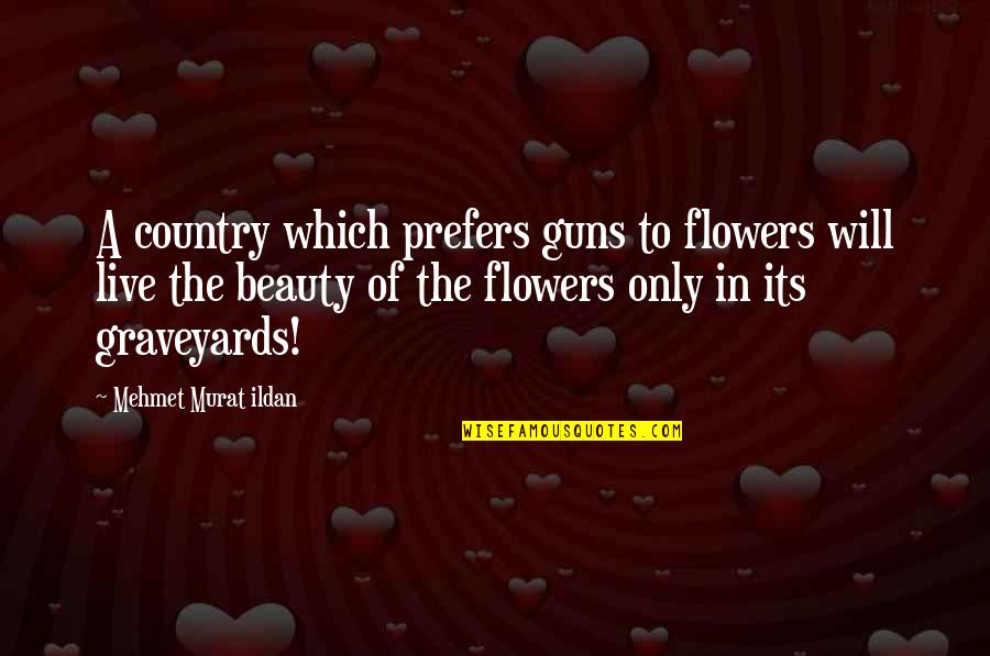 Murat Ildan Quotations Quotes By Mehmet Murat Ildan: A country which prefers guns to flowers will Murat Ildan Quotations Quotes By Mehmet Murat Ildan: A country which prefers guns to flowers will