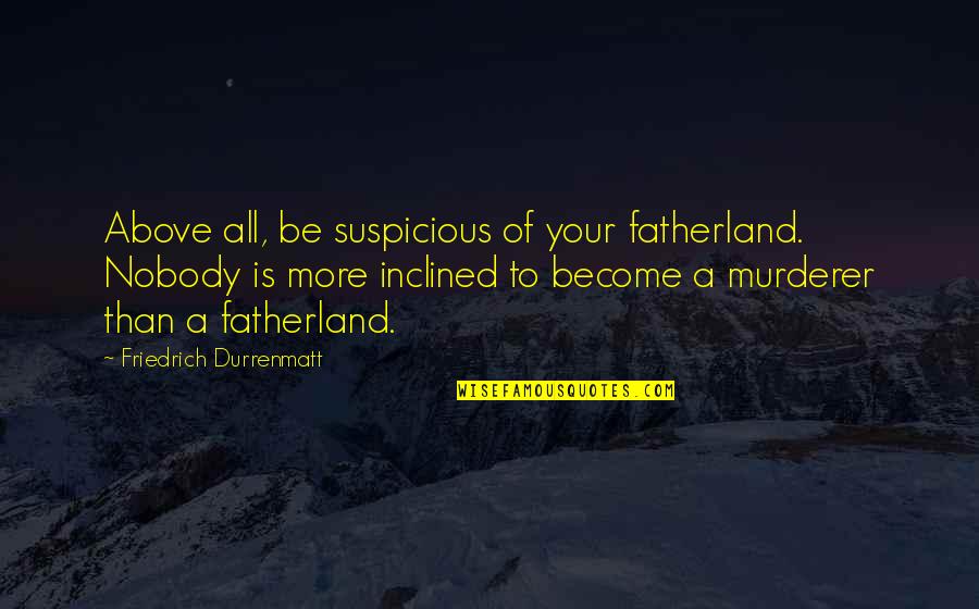 Murderer Quotes By Friedrich Durrenmatt: Above all, be suspicious of your fatherland. Nobody