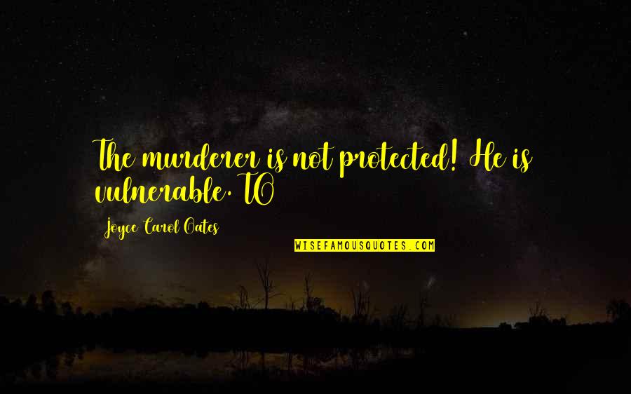 Murderer Quotes By Joyce Carol Oates: The murderer is not protected! He is vulnerable.