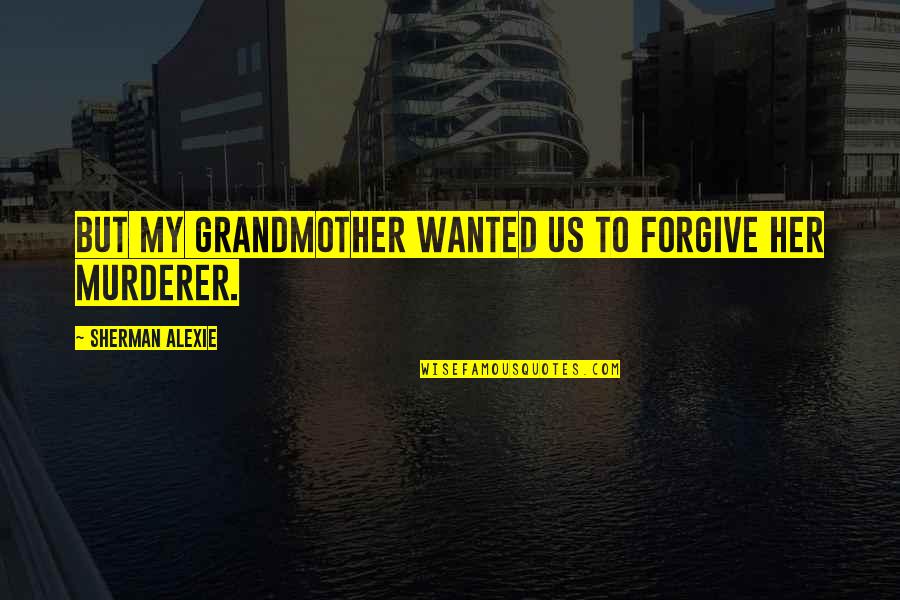 Murderer Quotes By Sherman Alexie: But my grandmother wanted us to forgive her