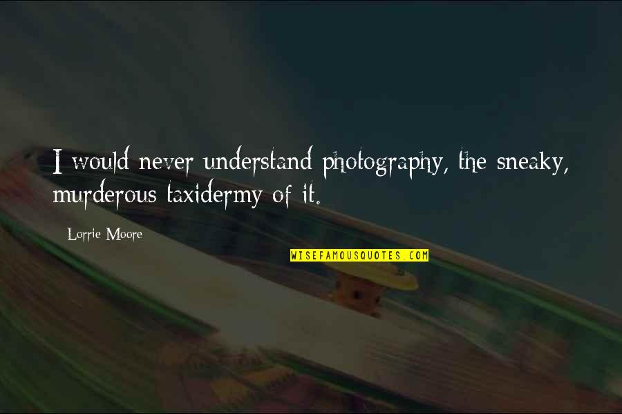 Murderous Quotes By Lorrie Moore: I would never understand photography, the sneaky, murderous