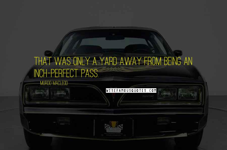 Murdo MacLeod quotes: That was only a yard away from being an inch-perfect pass.