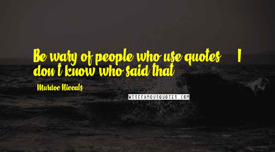 Murdoc Niccals quotes: Be wary of people who use quotes ... I don't know who said that ... Murdoc Niccals quotes: Be wary of people who use quotes ... I don't know who said that ...