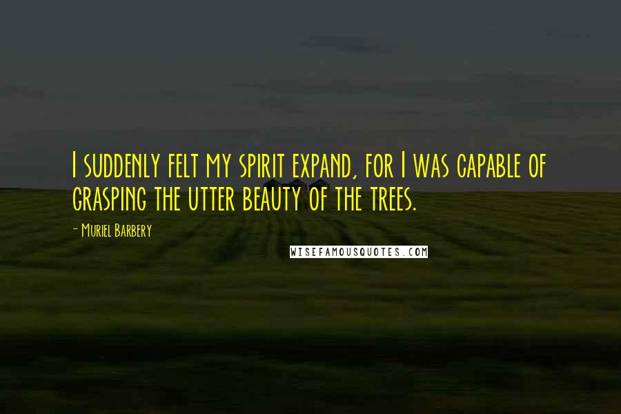 Muriel Barbery quotes: I suddenly felt my spirit expand, for I was capable of grasping the utter beauty of the trees.